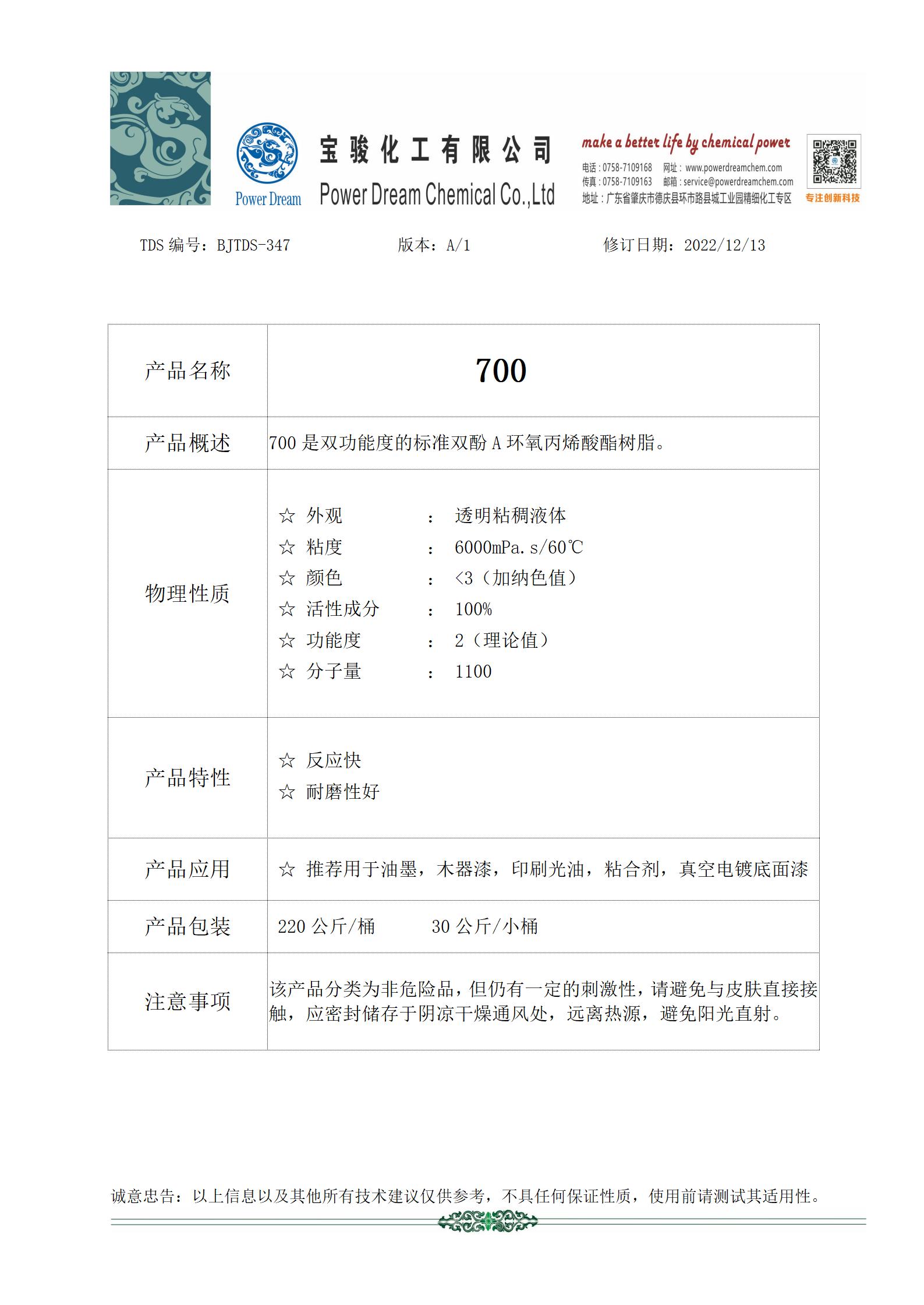 産品名稱：700	 産品概述：700是雙功能(néng)度的标準雙酚A環氧丙烯酸酯樹脂。 物理性質	 	 ☆ 外觀       ： 透明粘稠液體 	 ☆ 粘度       ： 6000mPa.s/60℃ 	 ☆ 顔色       ： <3（加納色值） 	 ☆ 活性成(chéng)分 ： 100% 	 ☆ 功能(néng)度     ： 2（理論值） 	 ☆ 分子量     ： 1100	 産品特性	 	 ☆ 反應快 	 ☆ 耐磨性好(hǎo)	 産品應用	   ☆ 推薦用于油墨，木器漆，印刷光油，粘合劑，真空電鍍底面(miàn)漆	 産品包裝	   220公斤/桶   30公斤/小桶